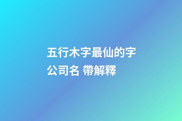 五行木字最仙的字公司名 帶解釋-第1張-公司起名-玄機派